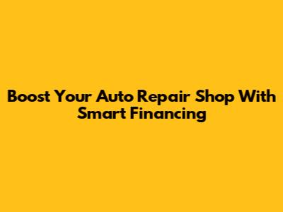 Boost Your Auto Repair Shop With Smart Financing