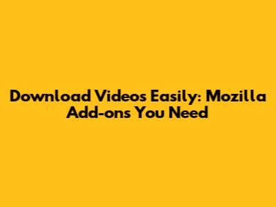 Download Videos Easily: Mozilla Add-ons You Need
