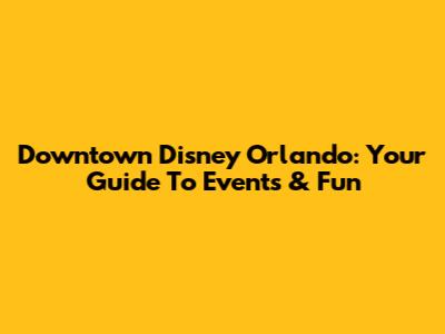 Downtown Disney Orlando: Your Guide To Events & Fun
