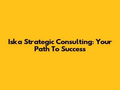 Iska Strategic Consulting: Your Path To Success