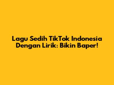 Lagu Sedih TikTok Indonesia Dengan Lirik: Bikin Baper!
