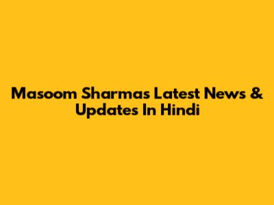 Masoom Sharma's Latest News & Updates In Hindi