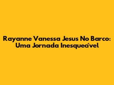 Rayanne Vanessa Jesus No Barco: Uma Jornada Inesquecível