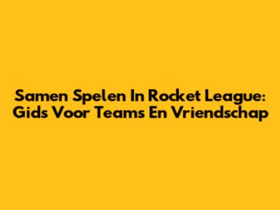 Samen Spelen In Rocket League: Gids Voor Teams En Vriendschap