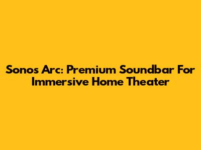 Sonos Arc: Premium Soundbar For Immersive Home Theater