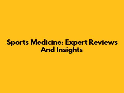 Sports Medicine: Expert Reviews And Insights