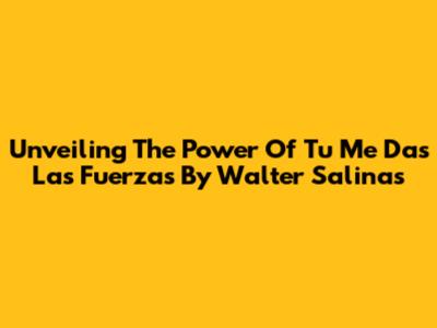 Unveiling The Power Of 'Tu Me Das Las Fuerzas' By Walter Salinas